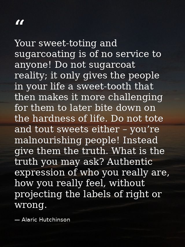 Your sweet-toting and sugarcoating is of no service to anyone! Do not sugarcoat reality; it only gives the people in you — Alaric Hutchinson
