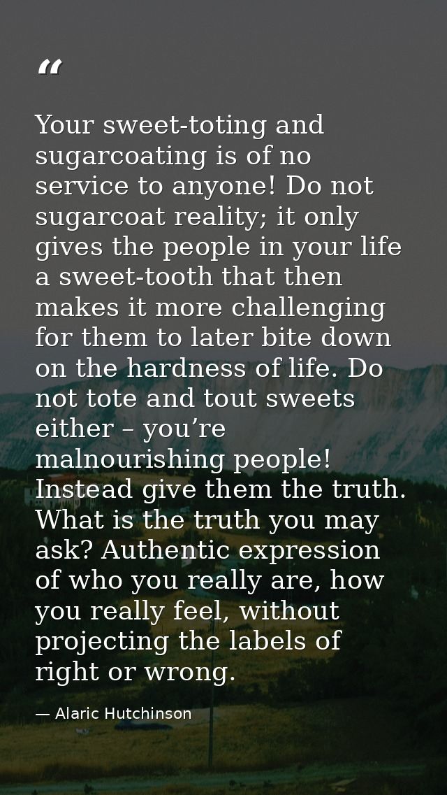 Your sweet-toting and sugarcoating is of no service to anyone! Do not sugarcoat reality; it only gives the people in you — Alaric Hutchinson