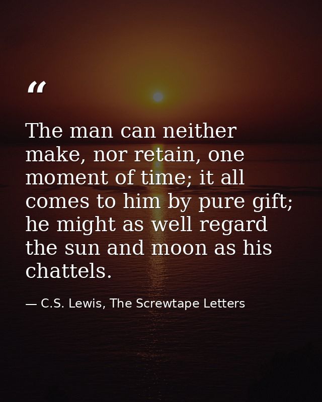 The man can neither make, nor retain, one moment of time; it all comes to him by pure gift; he might as well regard the  — C.S. Lewis, The Screwtape Letters