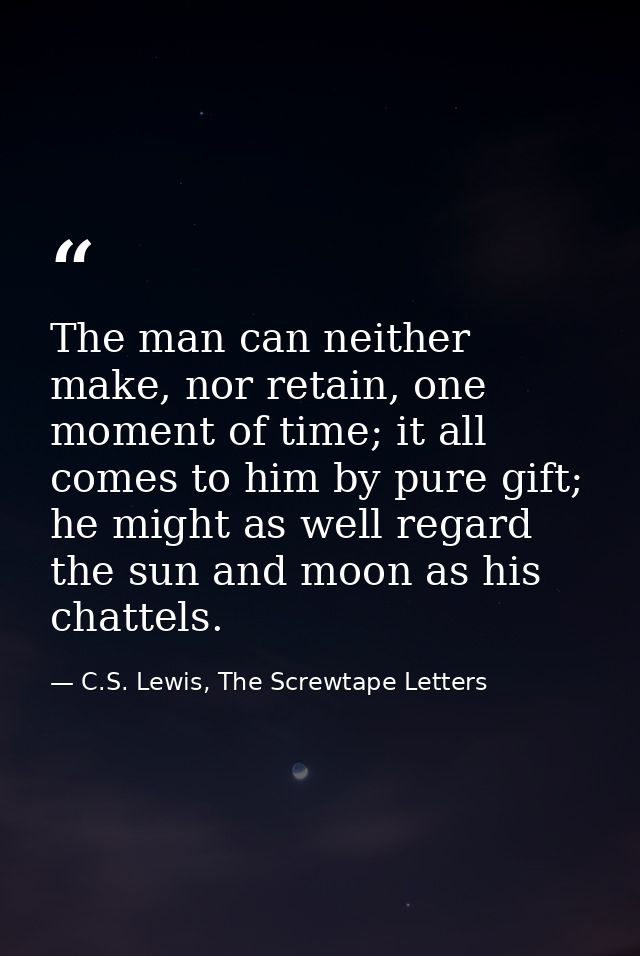 The man can neither make, nor retain, one moment of time; it all comes to him by pure gift; he might as well regard the  — C.S. Lewis, The Screwtape Letters