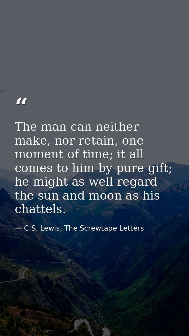 The man can neither make, nor retain, one moment of time; it all comes to him by pure gift; he might as well regard the  — C.S. Lewis, The Screwtape Letters