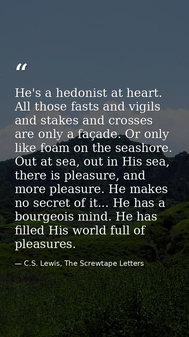 He's a hedonist at heart. All those fasts and vigils and stakes and crosses are only a façade. Or only like foam on the  — C.S. Lewis, The Screwtape Letters