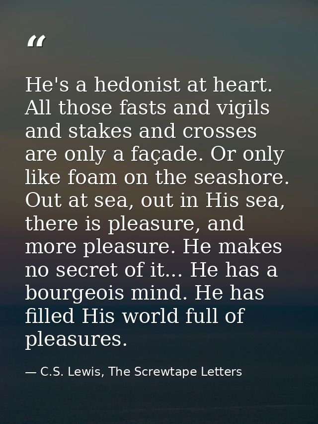 He's a hedonist at heart. All those fasts and vigils and stakes and crosses are only a façade. Or only like foam on the  — C.S. Lewis, The Screwtape Letters