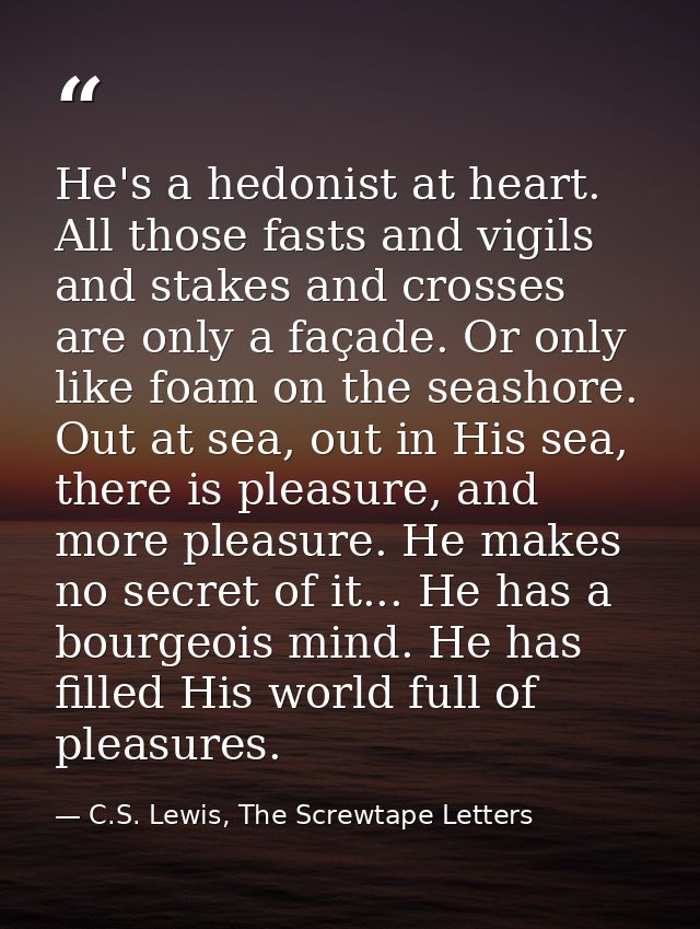 He's a hedonist at heart. All those fasts and vigils and stakes and crosses are only a façade. Or only like foam on the  — C.S. Lewis, The Screwtape Letters