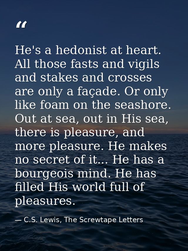 He's a hedonist at heart. All those fasts and vigils and stakes and crosses are only a façade. Or only like foam on the  — C.S. Lewis, The Screwtape Letters
