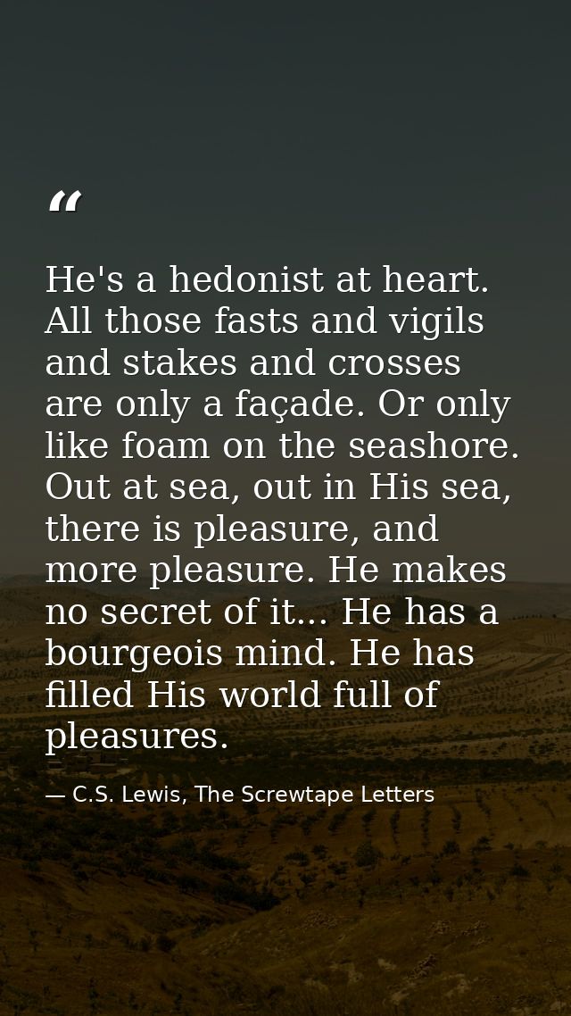 He's a hedonist at heart. All those fasts and vigils and stakes and crosses are only a façade. Or only like foam on the  — C.S. Lewis, The Screwtape Letters