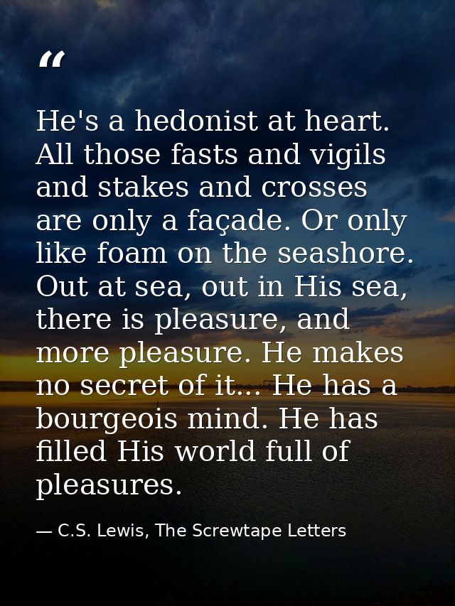 He's a hedonist at heart. All those fasts and vigils and stakes and crosses are only a façade. Or only like foam on the  — C.S. Lewis, The Screwtape Letters