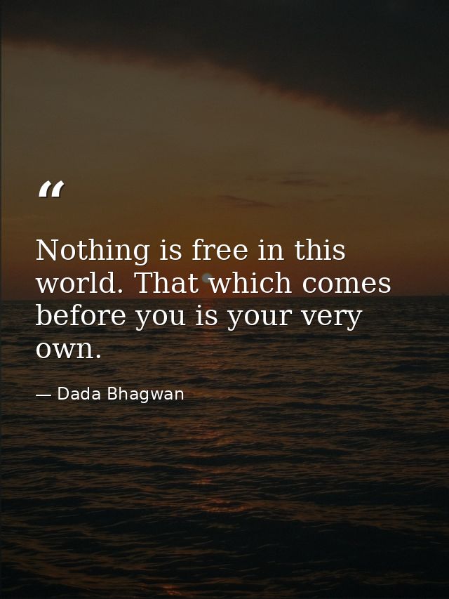 Nothing is free in this world. That which comes before you is your very own. — Dada Bhagwan