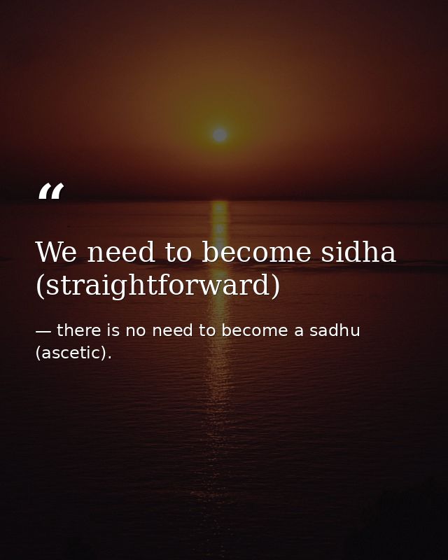 We need to become sidha (straightforward) — there is no need to become a sadhu (ascetic).