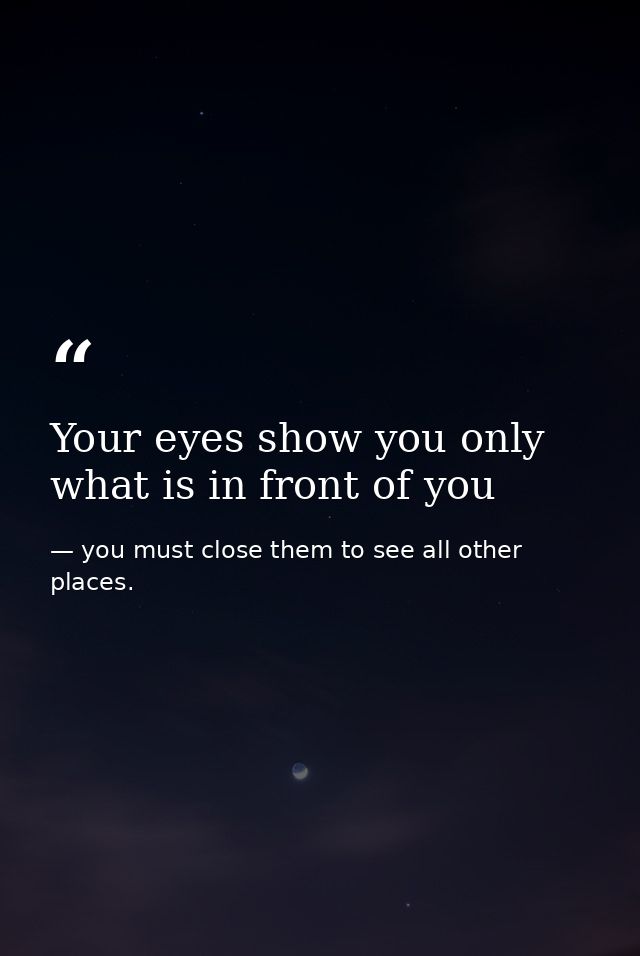 Your eyes show you only what is in front of you — you must close them to see all other places.