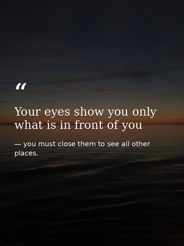Your eyes show you only what is in front of you — you must close them to see all other places.