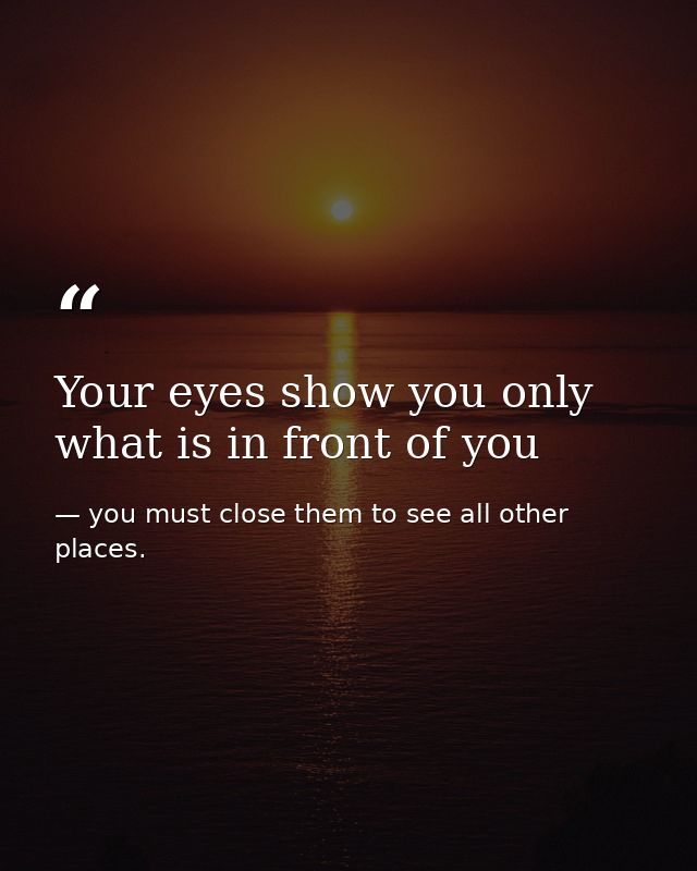 Your eyes show you only what is in front of you — you must close them to see all other places.