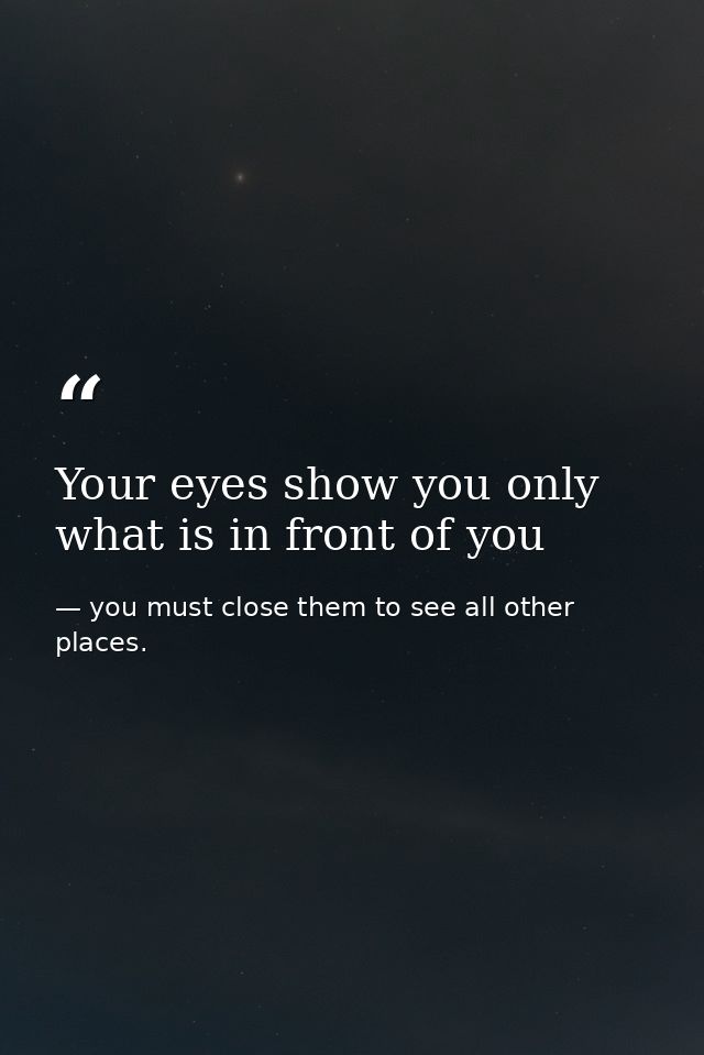 Your eyes show you only what is in front of you — you must close them to see all other places.
