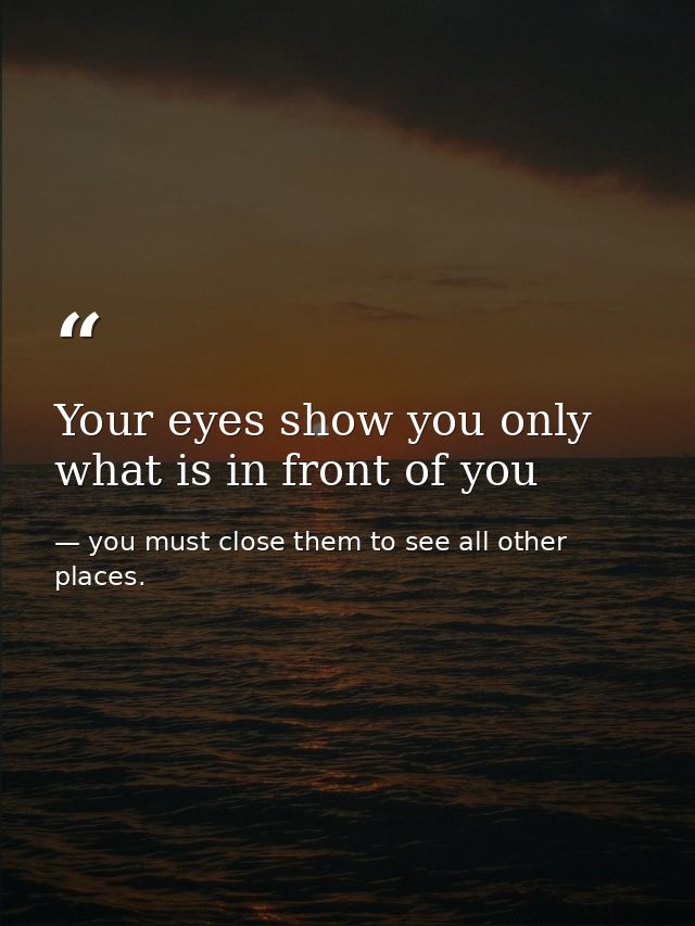 Your eyes show you only what is in front of you — you must close them to see all other places.