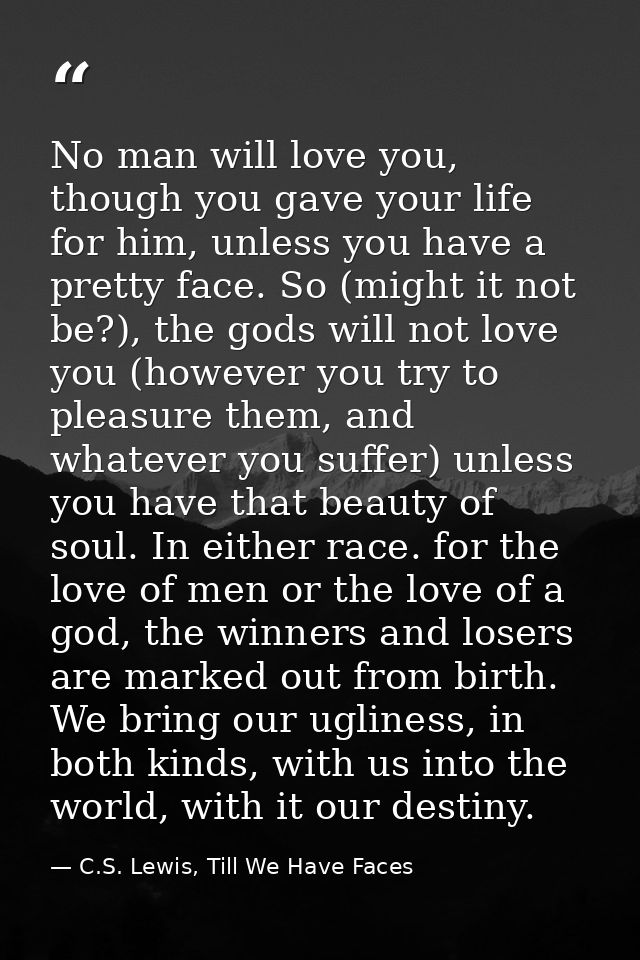 No man will love you, though you gave your life for him, unless you have a pretty face. So (might it not be?), the gods  — C.S. Lewis, Till We Have Faces