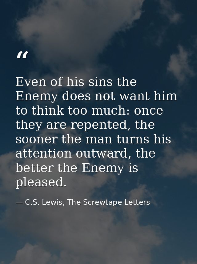 Even of his sins the Enemy does not want him to think too much: once they are repented, the sooner the man turns his att — C.S. Lewis, The Screwtape Letters