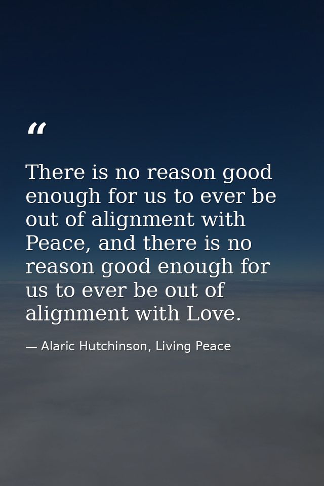 There is no reason good enough for us to ever be out of alignment with Peace, and there is no reason good enough for us  — Alaric Hutchinson, Living Peace