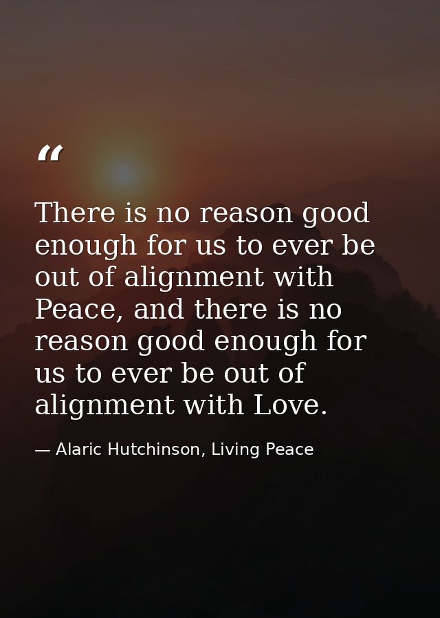 There is no reason good enough for us to ever be out of alignment with Peace, and there is no reason good enough for us  — Alaric Hutchinson, Living Peace
