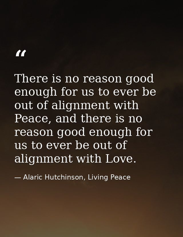 There is no reason good enough for us to ever be out of alignment with Peace, and there is no reason good enough for us  — Alaric Hutchinson, Living Peace