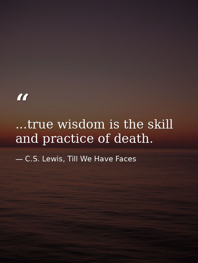 ...true wisdom is the skill and practice of death. — C.S. Lewis, Till We Have Faces
