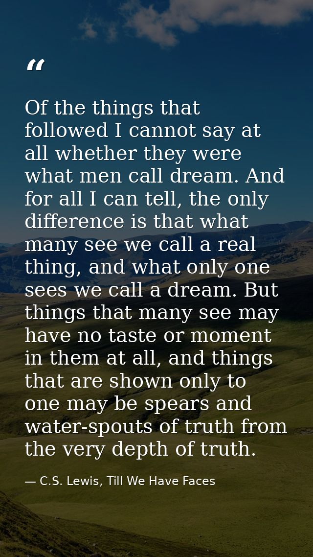 Of the things that followed I cannot say at all whether they were what men call dream. And for all I can tell, the only  — C.S. Lewis, Till We Have Faces