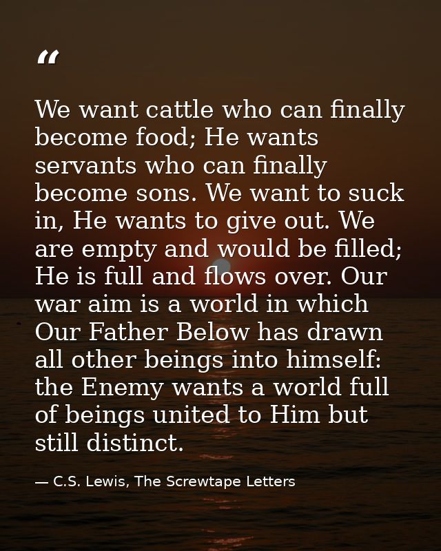 We want cattle who can finally become food; He wants servants who can finally become sons. We want to suck in, He wants  — C.S. Lewis, The Screwtape Letters