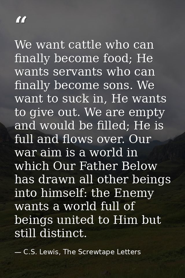 We want cattle who can finally become food; He wants servants who can finally become sons. We want to suck in, He wants  — C.S. Lewis, The Screwtape Letters
