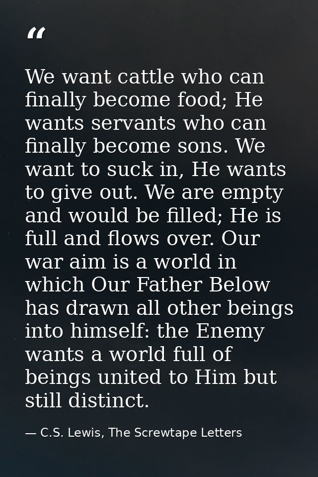 We want cattle who can finally become food; He wants servants who can finally become sons. We want to suck in, He wants  — C.S. Lewis, The Screwtape Letters