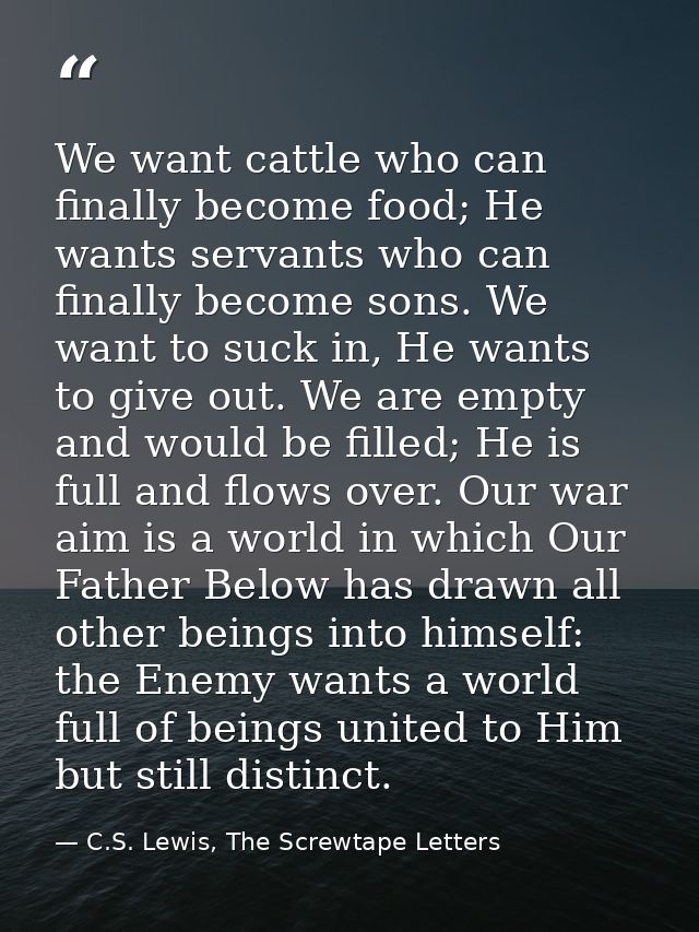 We want cattle who can finally become food; He wants servants who can finally become sons. We want to suck in, He wants  — C.S. Lewis, The Screwtape Letters