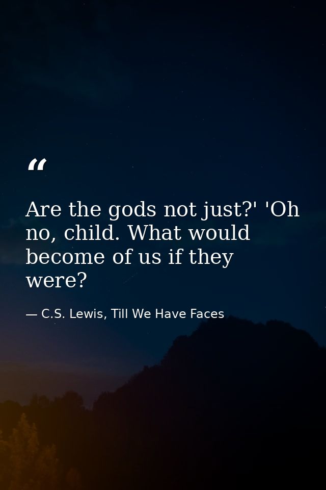 Are the gods not just?' 'Oh no, child. What would become of us if they were? — C.S. Lewis, Till We Have Faces