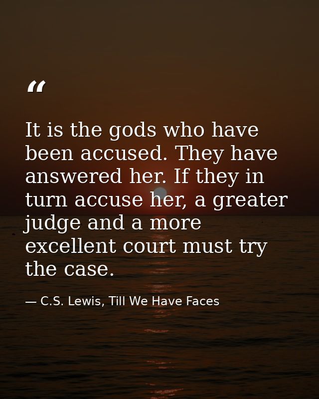 It is the gods who have been accused. They have answered her. If they in turn accuse her, a greater judge and a more exc — C.S. Lewis, Till We Have Faces