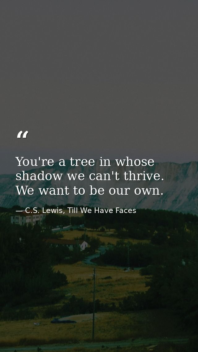 You're a tree in whose shadow we can't thrive. We want to be our own. — C.S. Lewis, Till We Have Faces
