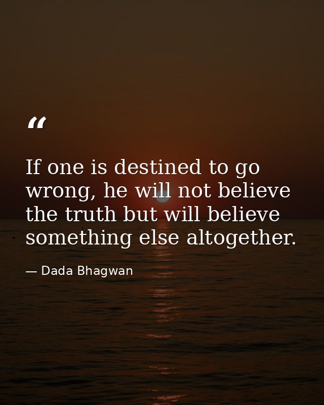If one is destined to go wrong, he will not believe the truth but will believe something else altogether. — Dada Bhagwan