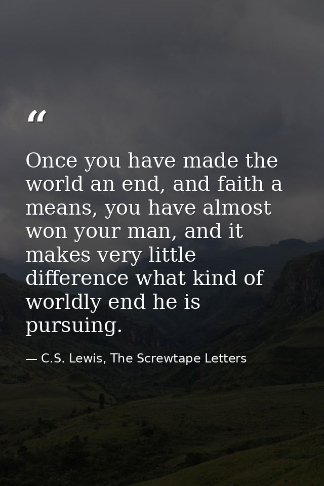 Once you have made the world an end, and faith a means, you have almost won your man, and it makes very little differenc — C.S. Lewis, The Screwtape Letters