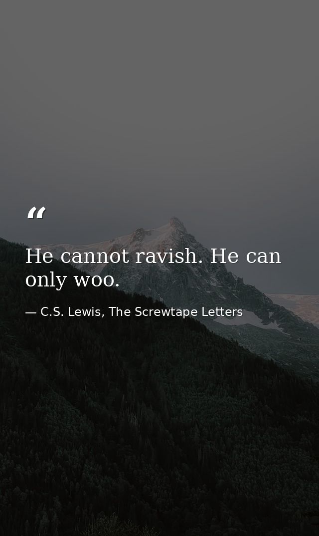 He cannot ravish. He can only woo. — C.S. Lewis, The Screwtape Letters