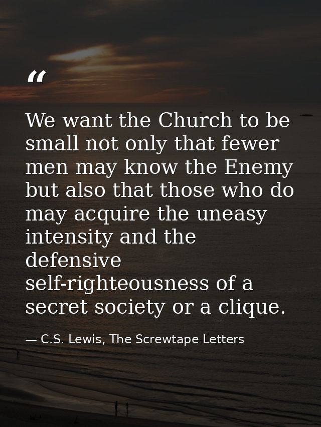 We want the Church to be small not only that fewer men may know the Enemy but also that those who do may acquire the une — C.S. Lewis, The Screwtape Letters