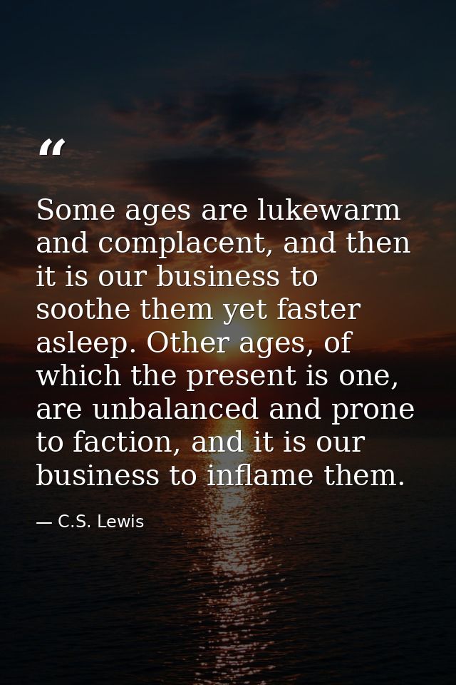 Some ages are lukewarm and complacent, and then it is our business to soothe them yet faster asleep. Other ages, of whic — C.S. Lewis
