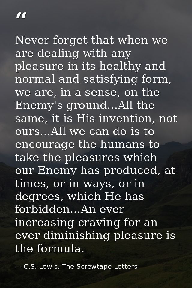 Never forget that when we are dealing with any pleasure in its healthy and normal and satisfying form, we are, in a sens — C.S. Lewis, The Screwtape Letters