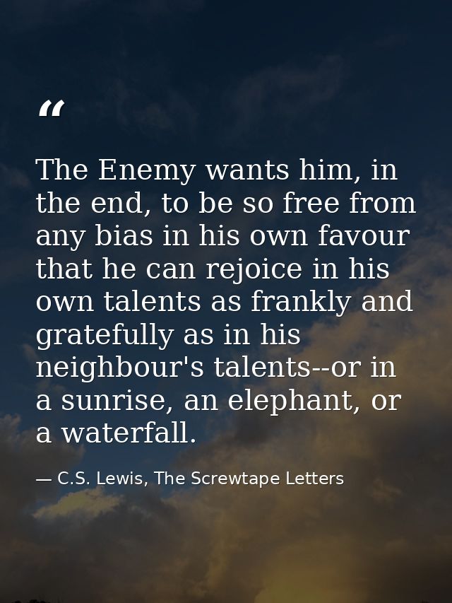 The Enemy wants him, in the end, to be so free from any bias in his own favour that he can rejoice in his own talents as — C.S. Lewis, The Screwtape Letters