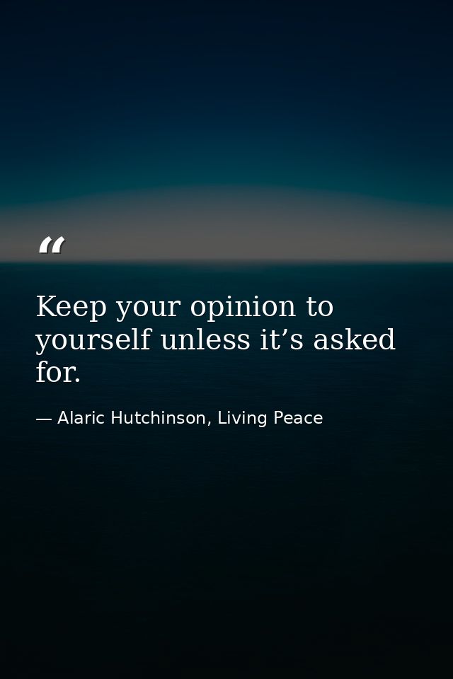 Keep your opinion to yourself unless it’s asked for. — Alaric Hutchinson, Living Peace