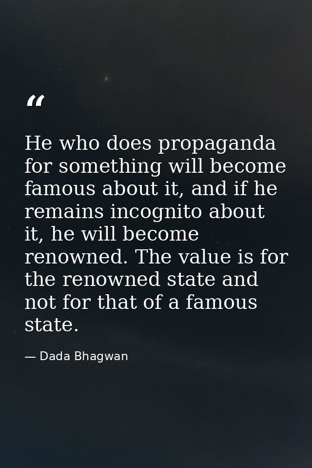 He who does propaganda for something will become famous about it, and if he remains incognito about it, he will become r — Dada Bhagwan