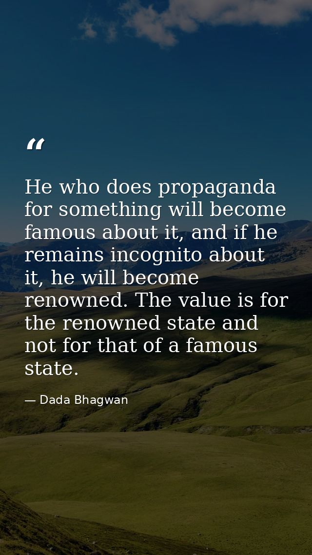 He who does propaganda for something will become famous about it, and if he remains incognito about it, he will become r — Dada Bhagwan