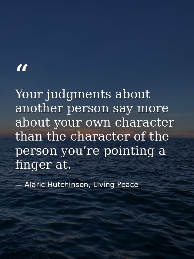 Your judgments about another person say more about your own character than the character of the person you’re pointing a — Alaric Hutchinson, Living Peace