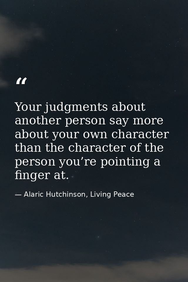 Your judgments about another person say more about your own character than the character of the person you’re pointing a — Alaric Hutchinson, Living Peace