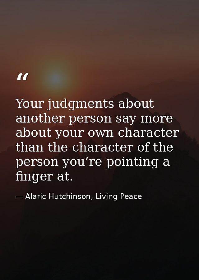 Your judgments about another person say more about your own character than the character of the person you’re pointing a — Alaric Hutchinson, Living Peace