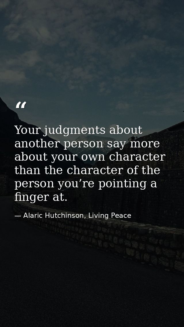 Your judgments about another person say more about your own character than the character of the person you’re pointing a — Alaric Hutchinson, Living Peace