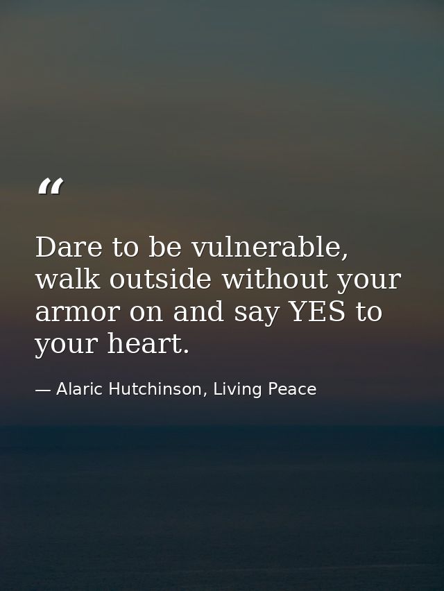Dare to be vulnerable, walk outside without your armor on and say YES to your heart. — Alaric Hutchinson, Living Peace