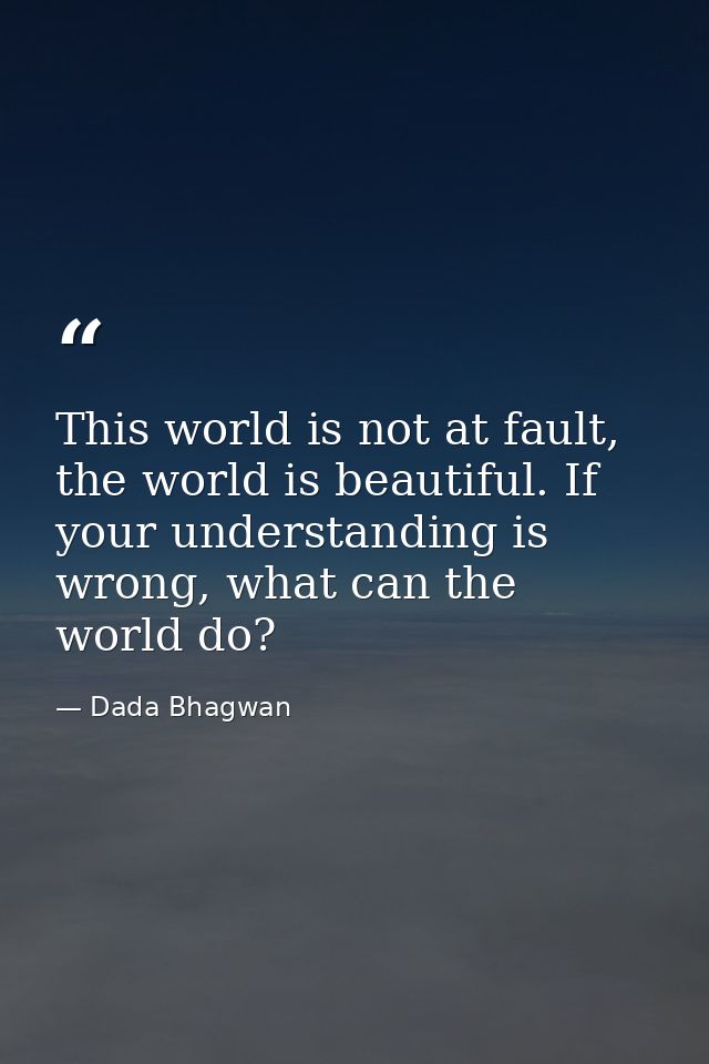 This world is not at fault, the world is beautiful. If your understanding is wrong, what can the world do? — Dada Bhagwan