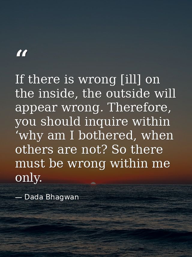 If there is wrong [ill] on the inside, the outside will appear wrong. Therefore, you should inquire within ‘why am I bot — Dada Bhagwan