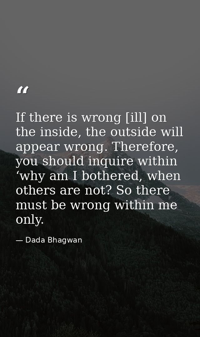 If there is wrong [ill] on the inside, the outside will appear wrong. Therefore, you should inquire within ‘why am I bot — Dada Bhagwan
